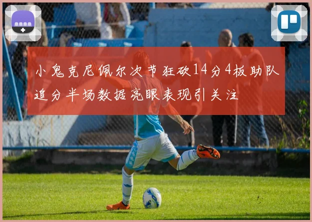小鬼克尼佩尔次节狂砍14分4板助队追分半场数据亮眼表现引关注