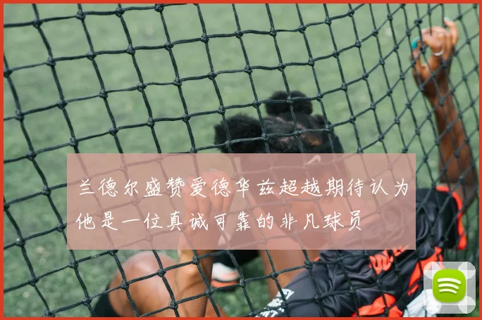 兰德尔盛赞爱德华兹超越期待认为他是一位真诚可靠的非凡球员