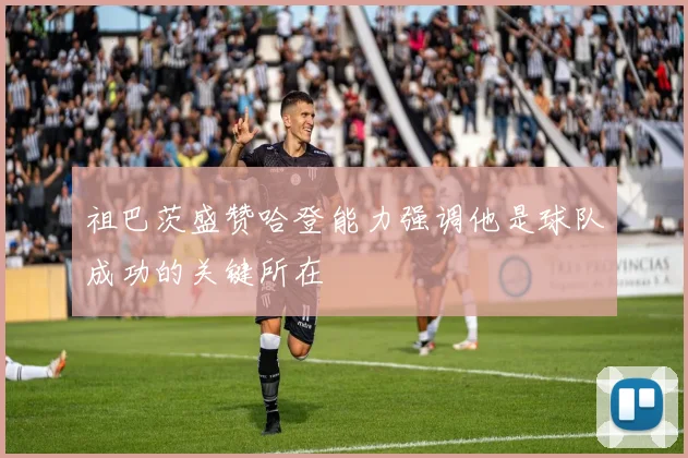 祖巴茨盛赞哈登能力强调他是球队成功的关键所在