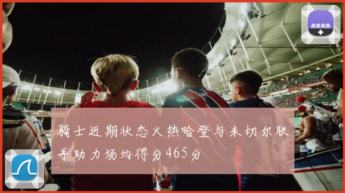 骑士近期状态火热哈登与米切尔联手助力场均得分465分