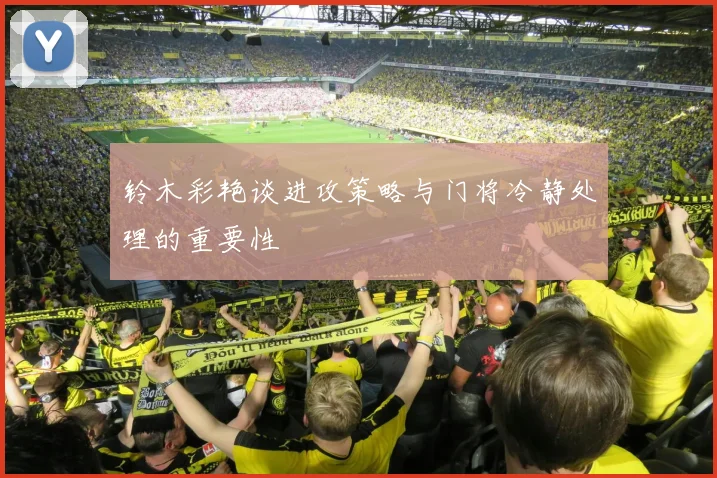 铃木彩艳谈进攻策略与门将冷静处理的重要性