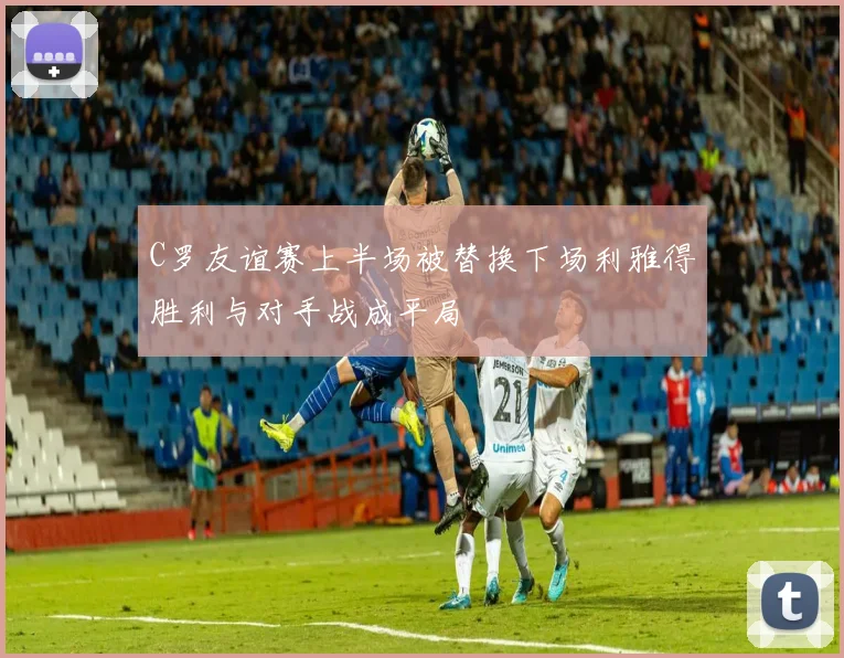 C罗友谊赛上半场被替换下场利雅得胜利与对手战成平局