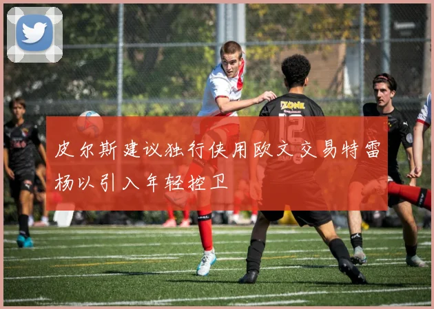 皮尔斯建议独行侠用欧文交易特雷杨以引入年轻控卫