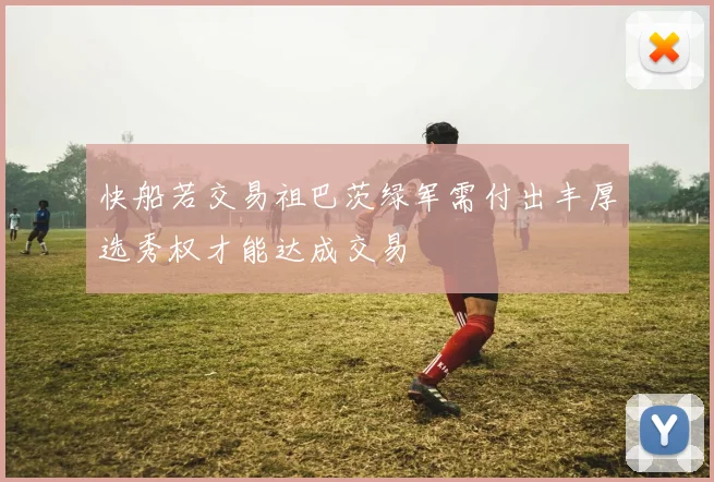 快船若交易祖巴茨绿军需付出丰厚选秀权才能达成交易
