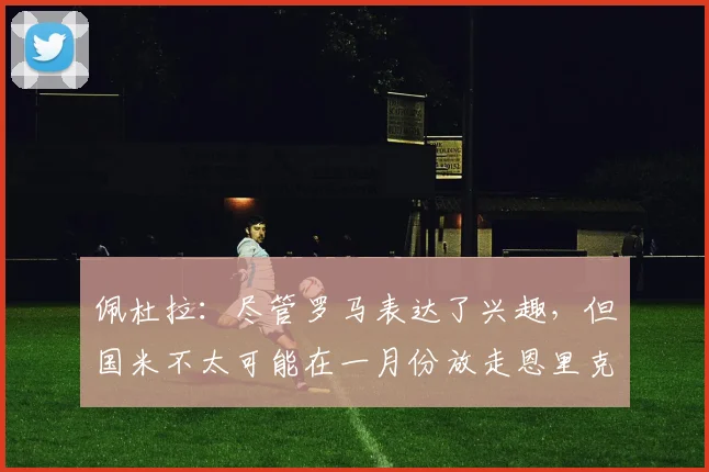 佩杜拉：尽管罗马表达了兴趣，但国米不太可能在一月份放走恩里克
