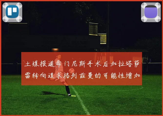 土媒报道希门尼斯手术后加拉塔萨雷转向追求格列兹曼的可能性增加