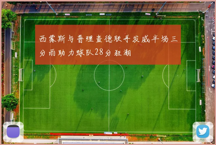 西蒙斯与普理查德联手发威半场三分雨助力球队28分狂潮