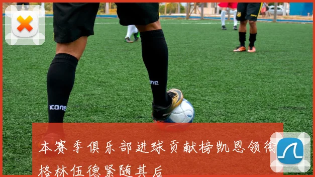 本赛季俱乐部进球贡献榜凯恩领衔格林伍德紧随其后