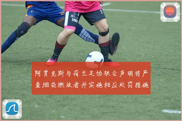阿贾克斯与荷兰足协联合声明将严查烟花燃放者并实施相应处罚措施