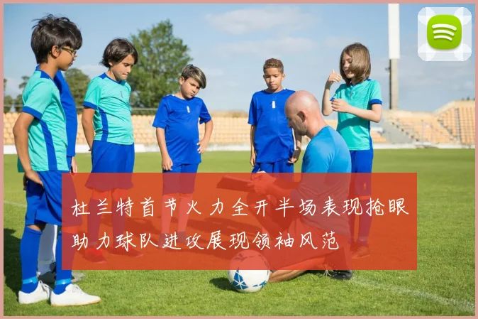 杜兰特首节火力全开半场表现抢眼助力球队进攻展现领袖风范
