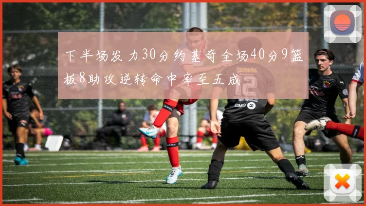 下半场发力30分约基奇全场40分9篮板8助攻逆转命中率至五成