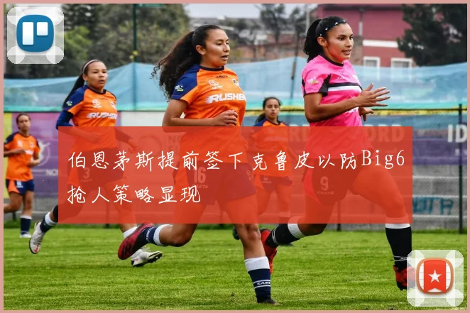 伯恩茅斯提前签下克鲁皮以防Big6抢人策略显现
