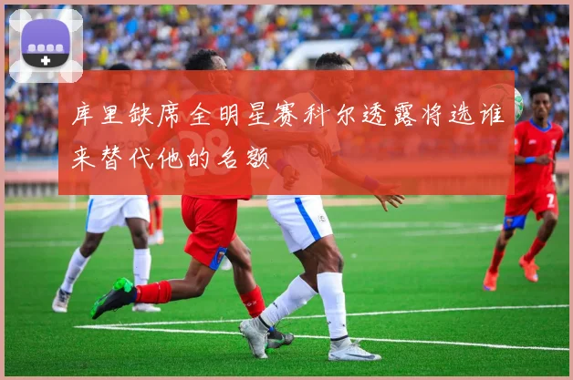 库里缺席全明星赛科尔透露将选谁来替代他的名额