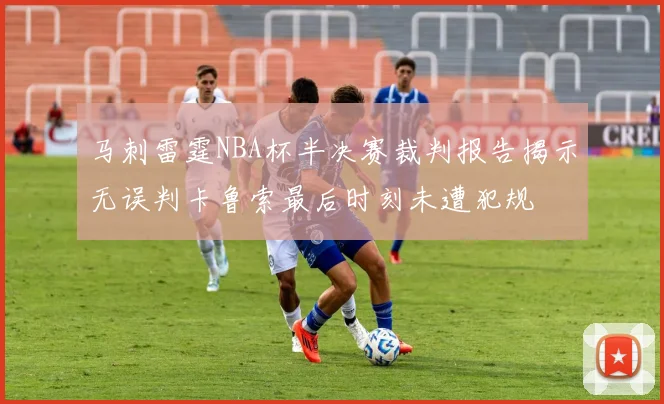 马刺雷霆NBA杯半决赛裁判报告揭示无误判卡鲁索最后时刻未遭犯规