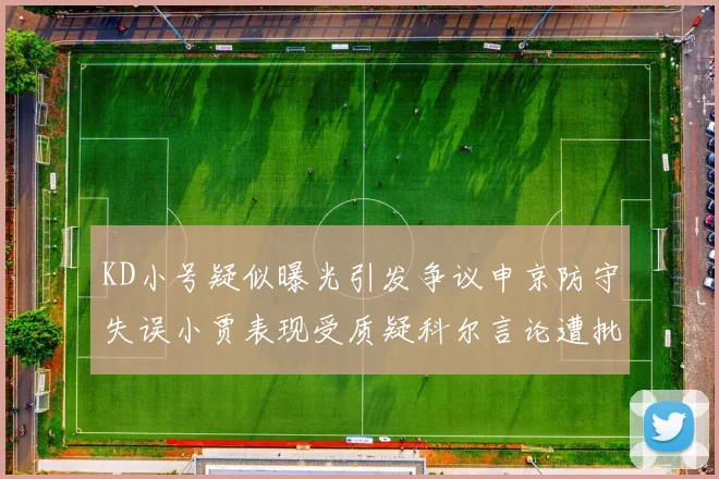 KD小号疑似曝光引发争议申京防守失误小贾表现受质疑科尔言论遭批评