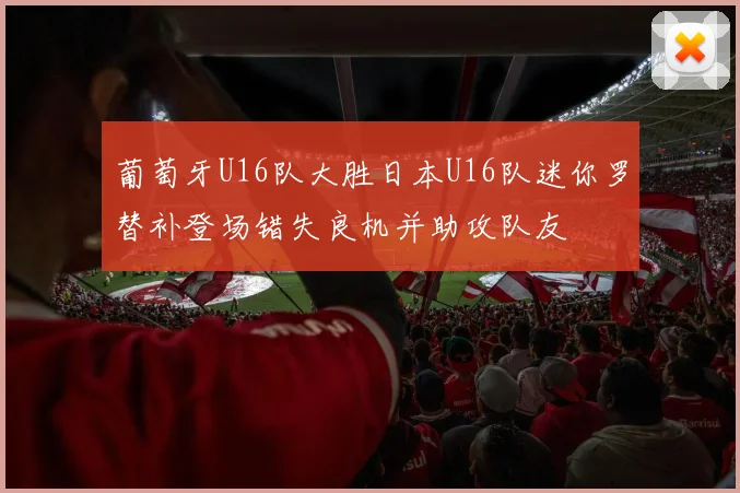 葡萄牙U16队大胜日本U16队迷你罗替补登场错失良机并助攻队友