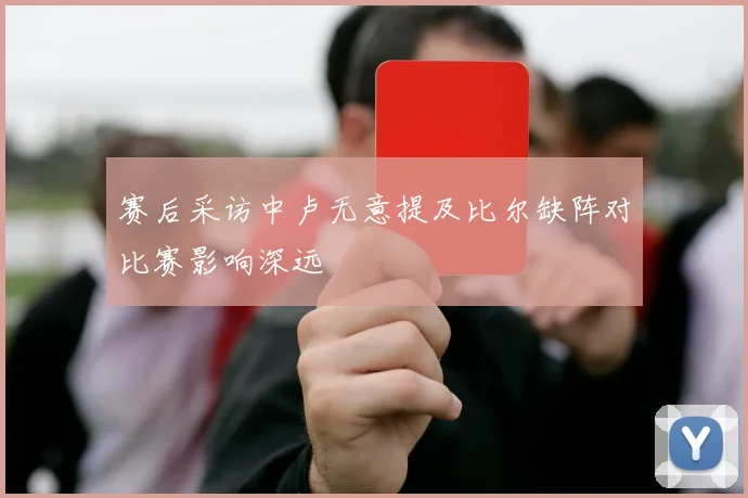 赛后采访中卢无意提及比尔缺阵对比赛影响深远