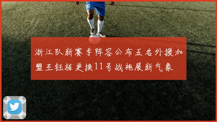 浙江队新赛季阵容公布五名外援加盟王钰栋更换11号战袍展新气象