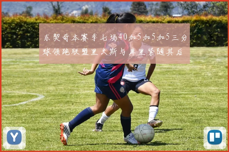 东契奇本赛季七场40加5加5加5三分球领跑联盟里夫斯与库里紧随其后