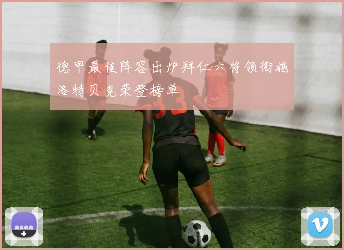 德甲最佳阵容出炉拜仁六将领衔施洛特贝克荣登榜单