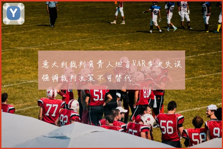 意大利裁判负责人坦言VAR多次失误强调裁判决策不可替代