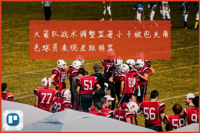 火箭队战术调整显著小卡被包夹角色球员表现差距明显