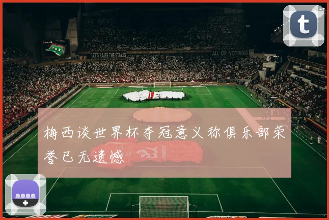 梅西谈世界杯夺冠意义称俱乐部荣誉已无遗憾