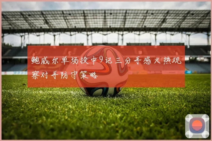 鲍威尔单场投中9记三分手感火热观察对手防守策略