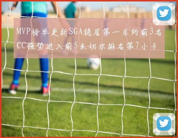 MVP榜单更新SGA稳居第一东约前3名CC强势进入前5米切尔排名第7小卡获提名