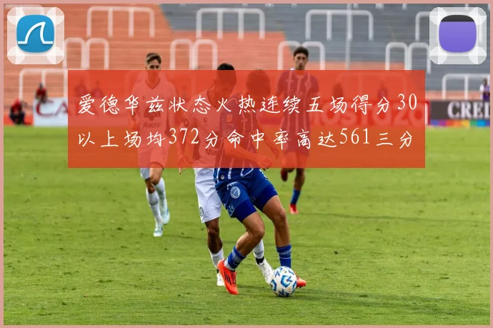 爱德华兹状态火热连续五场得分30以上场均372分命中率高达561三分命中率接近49