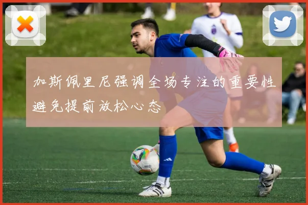 加斯佩里尼强调全场专注的重要性避免提前放松心态