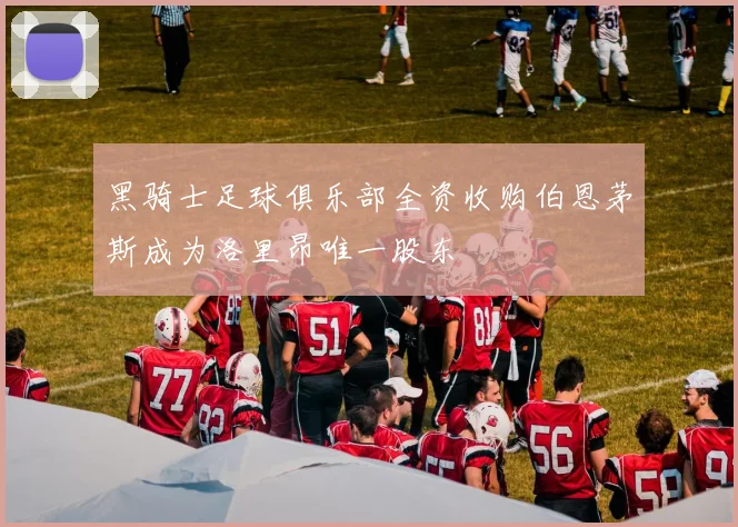 黑骑士足球俱乐部全资收购伯恩茅斯成为洛里昂唯一股东