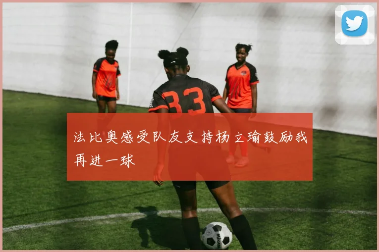 法比奥感受队友支持杨立瑜鼓励我再进一球