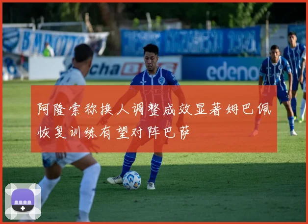 阿隆索称换人调整成效显著姆巴佩恢复训练有望对阵巴萨