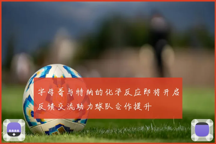 字母哥与特纳的化学反应即将开启反馈交流助力球队合作提升