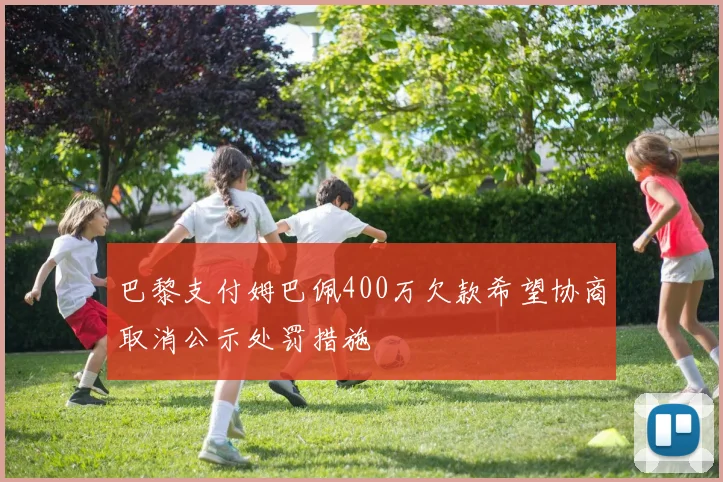 巴黎支付姆巴佩400万欠款希望协商取消公示处罚措施