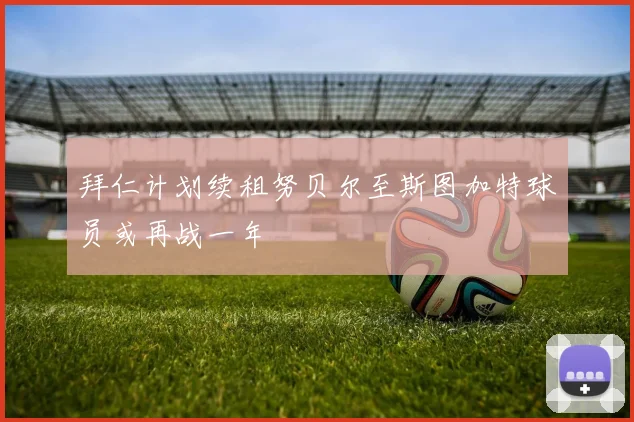 拜仁计划续租努贝尔至斯图加特球员或再战一年