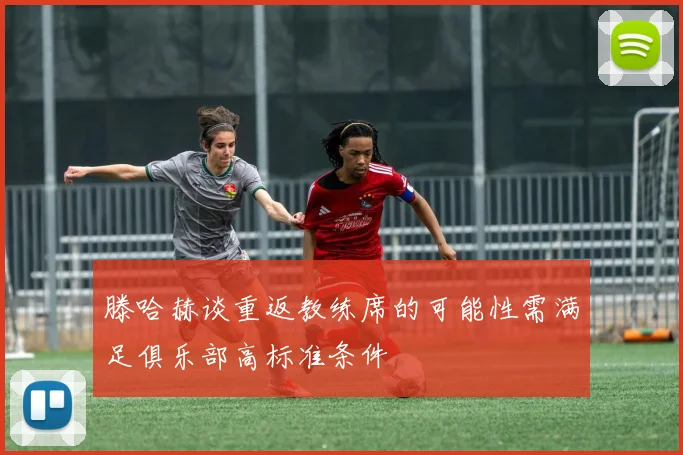 滕哈赫谈重返教练席的可能性需满足俱乐部高标准条件