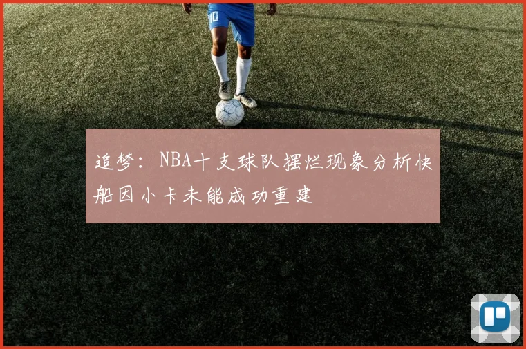 追梦：NBA十支球队摆烂现象分析快船因小卡未能成功重建