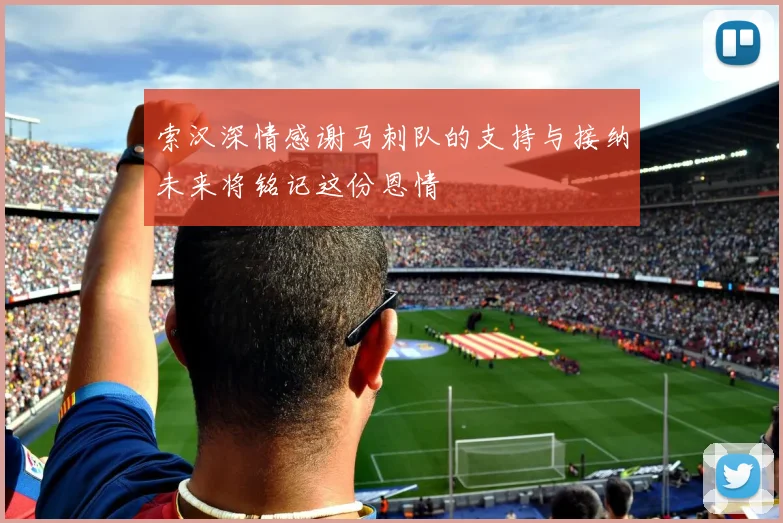 索汉深情感谢马刺队的支持与接纳未来将铭记这份恩情