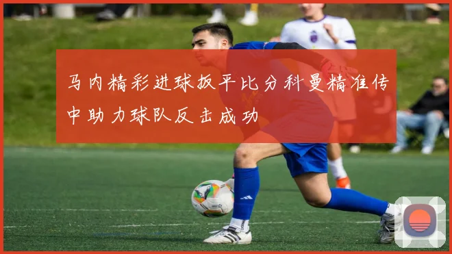 马内精彩进球扳平比分科曼精准传中助力球队反击成功