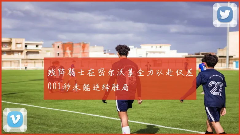 残阵骑士在密尔沃基全力以赴仅差001秒未能逆转胜局