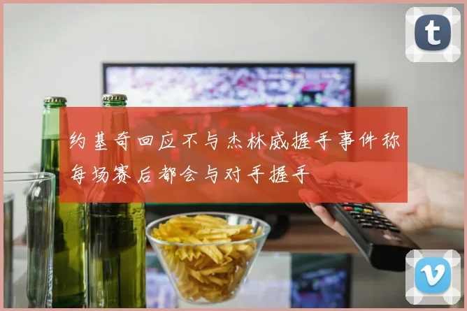 约基奇回应不与杰林威握手事件称每场赛后都会与对手握手