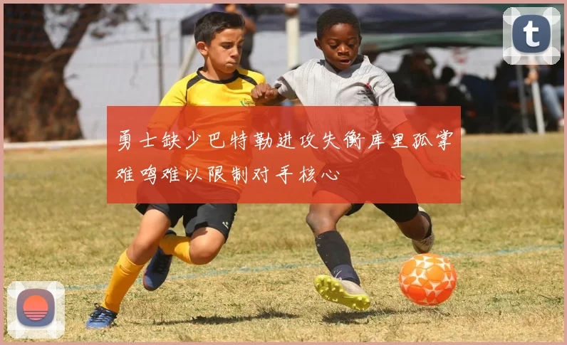 勇士缺少巴特勒进攻失衡库里孤掌难鸣难以限制对手核心