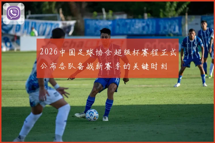 2026中国足球协会超级杯赛程正式公布各队备战新赛季的关键时刻