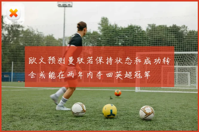 欧文预测曼联若保持状态和成功转会或能在两年内夺回英超冠军