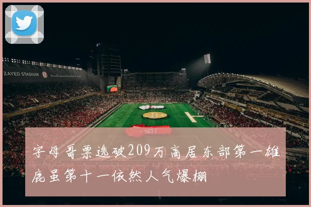 字母哥票选破209万高居东部第一雄鹿虽第十一依然人气爆棚