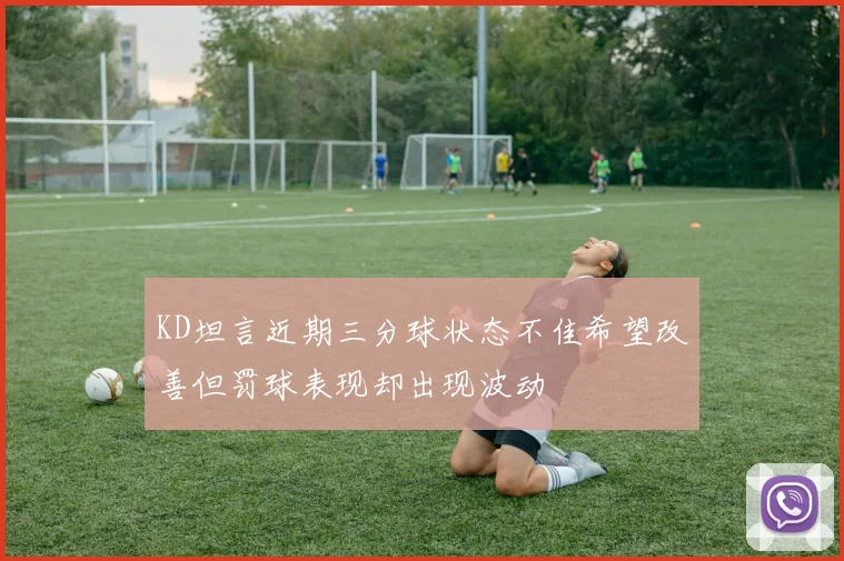 KD坦言近期三分球状态不佳希望改善但罚球表现却出现波动