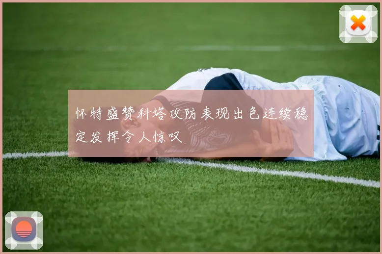 怀特盛赞科塔攻防表现出色连续稳定发挥令人惊叹