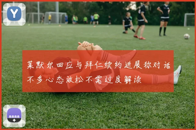 莱默尔回应与拜仁续约进展称对话不多心态放松不需过度解读